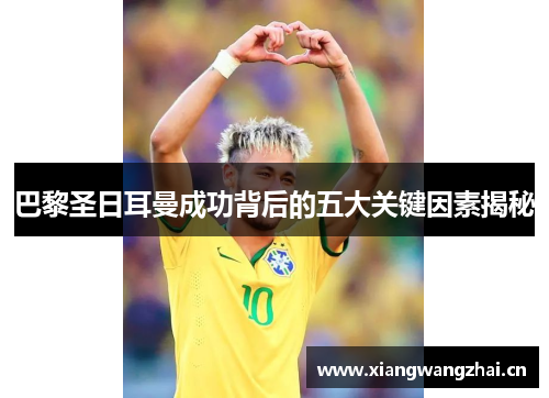 巴黎圣日耳曼成功背后的五大关键因素揭秘 巴黎圣日耳曼成功背后的五大关键因素揭秘