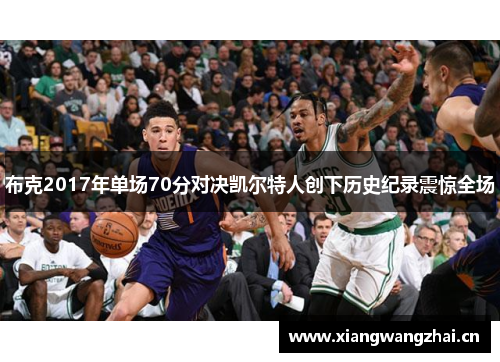 布克2017年单场70分对决凯尔特人创下历史纪录震惊全场