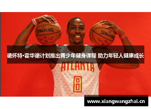 德怀特·霍华德计划推出青少年健身课程 助力年轻人健康成长